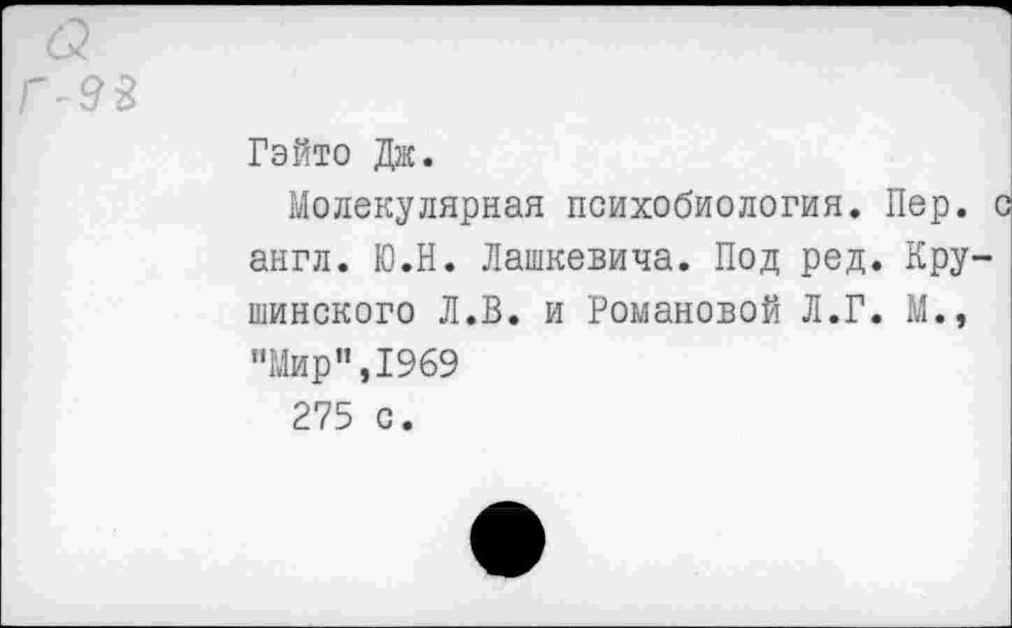 ﻿Гэйто Дж.
Молекулярная психобиология. Пер. англ. Ю.Н. Дашкевича. Под ред. Кру шинского Л.В. и Романовой Л.Г. М., “Мир”,1969
275 с.